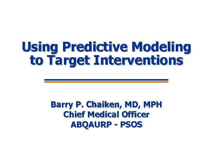 Using Predictive Modeling to Target Interventions Barry P. Chaiken, MD, MPH Chief Medical Officer