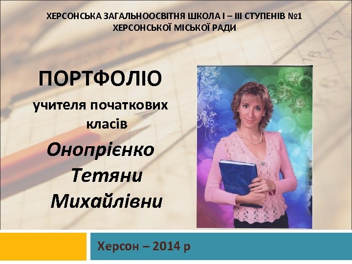 ХЕРСОНСЬКА ЗАГАЛЬНООСВІТНЯ ШКОЛА І – ІІІ СТУПЕНІВ № 1 ХЕРСОНСЬКОЇ МІСЬКОЇ РАДИ ПОРТФОЛІО учителя