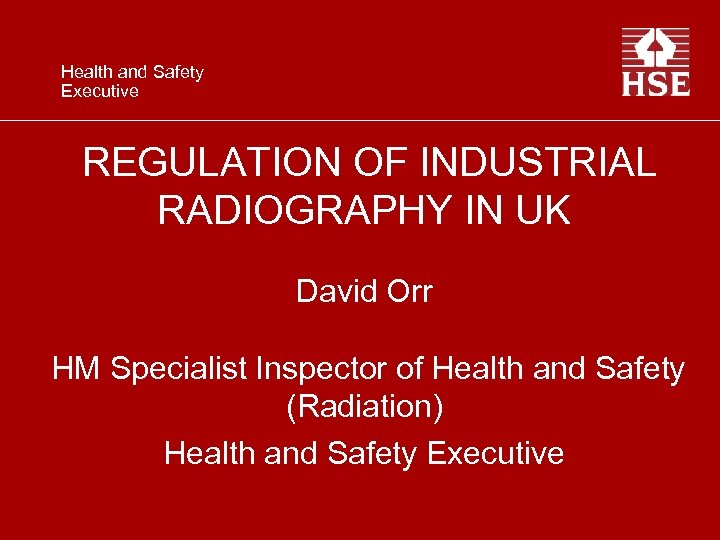 Health and Safety Executive REGULATION OF INDUSTRIAL RADIOGRAPHY IN UK David Orr HM Specialist