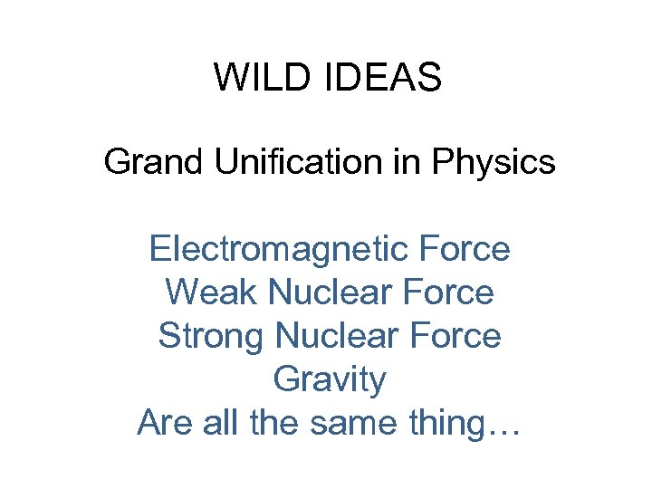 WILD IDEAS Grand Unification in Physics Electromagnetic Force Weak Nuclear Force Strong Nuclear Force