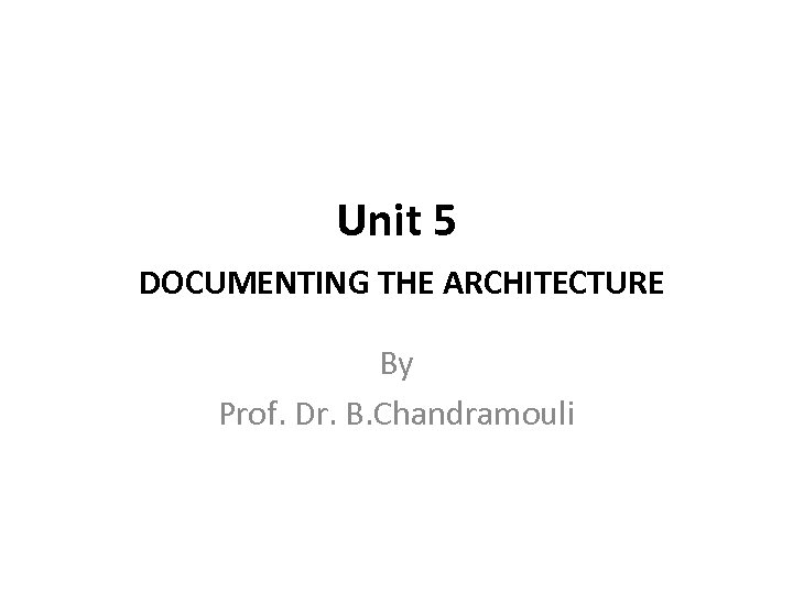 Unit 5 DOCUMENTING THE ARCHITECTURE By Prof. Dr. B. Chandramouli 