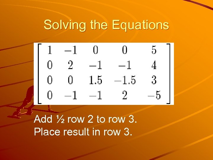 Solving the Equations Add ½ row 2 to row 3. Place result in row
