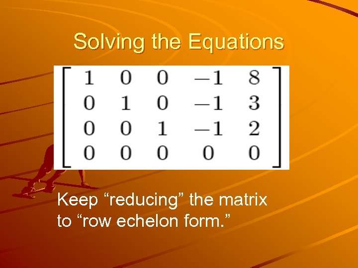 Solving the Equations Keep “reducing” the matrix to “row echelon form. ” 