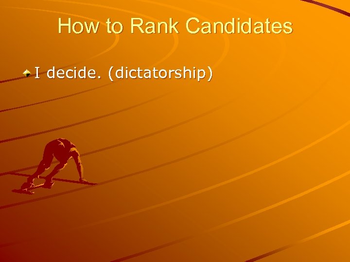 How to Rank Candidates I decide. (dictatorship) 