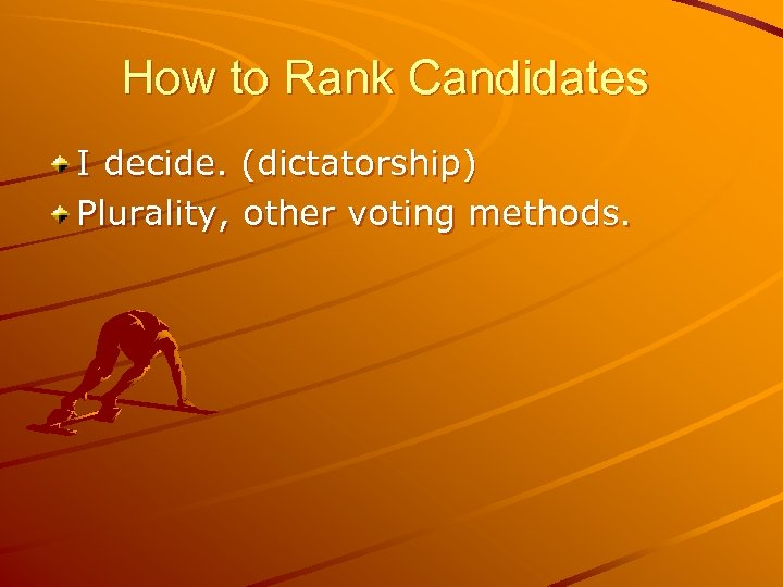 How to Rank Candidates I decide. (dictatorship) Plurality, other voting methods. 