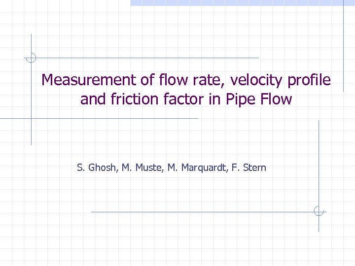 Measurement of flow rate, velocity profile and friction factor in Pipe Flow S. Ghosh,