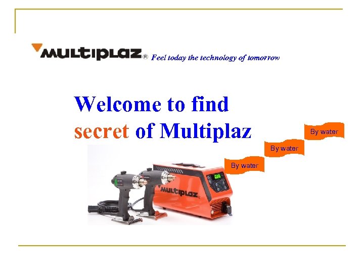 Feel today the technology of tomorrow Welcome to find secret of Multiplaz By water