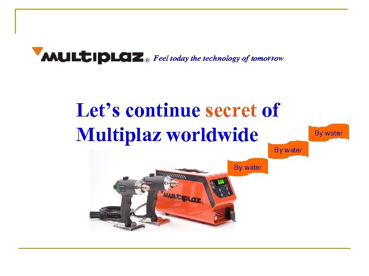 Feel today the technology of tomorrow Let’s continue secret of Multiplaz worldwide By water