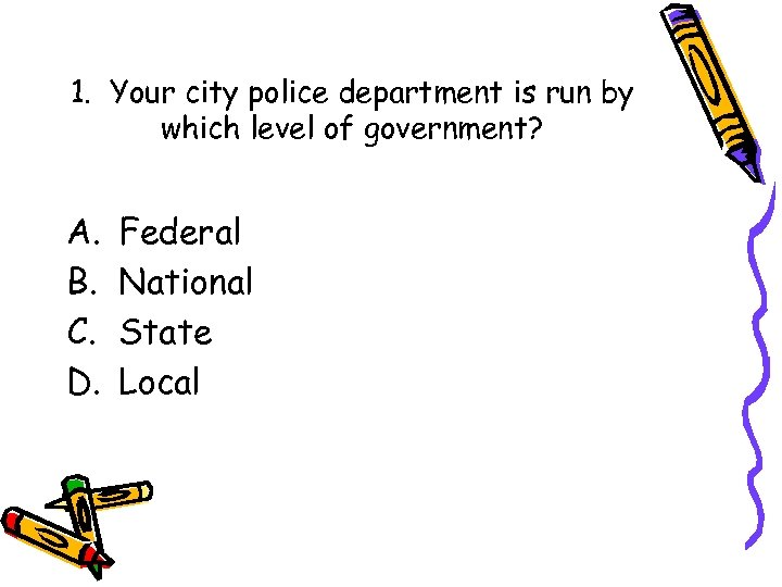 1. Your city police department is run by which level of government? A. B.