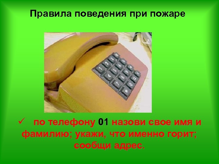 Правила поведения при пожаре ü по телефону 01 назови свое имя и фамилию; укажи,