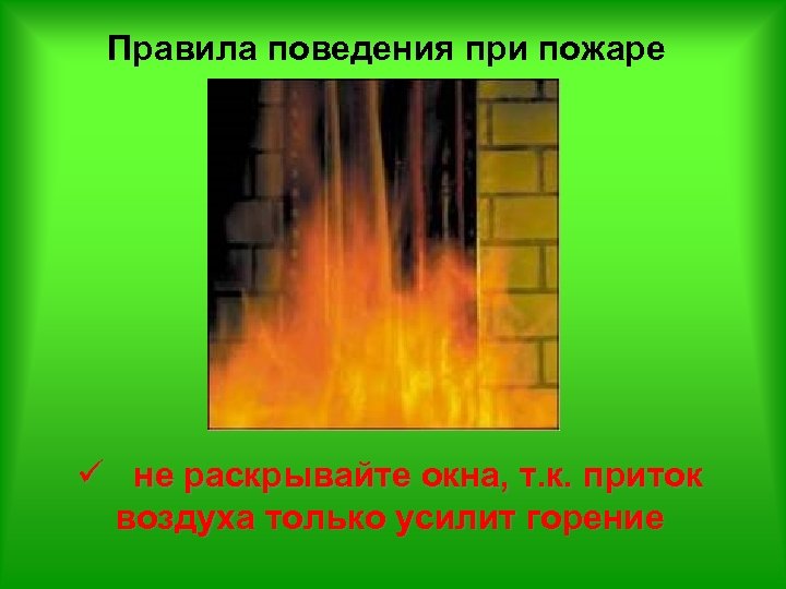 Правила поведения при пожаре ü не раскрывайте окна, т. к. приток воздуха только усилит