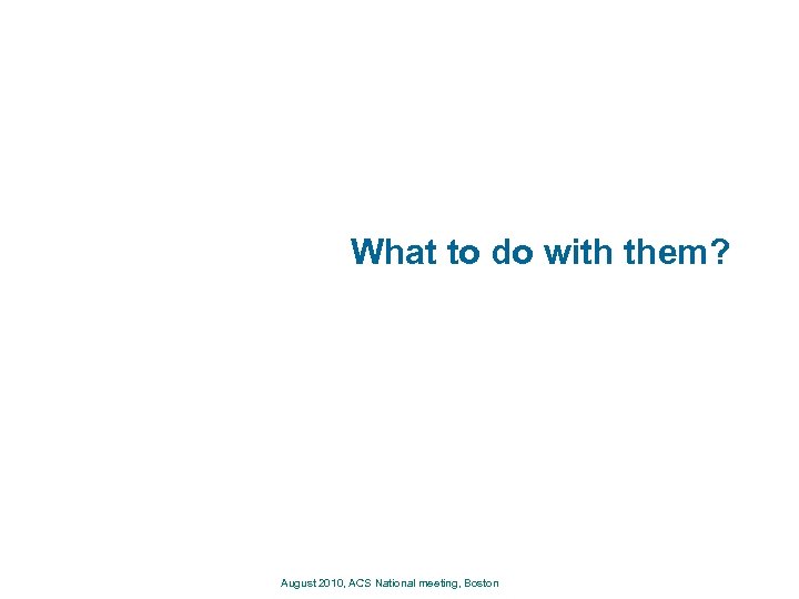 What to do with them? August 2010, ACS National meeting, Boston 