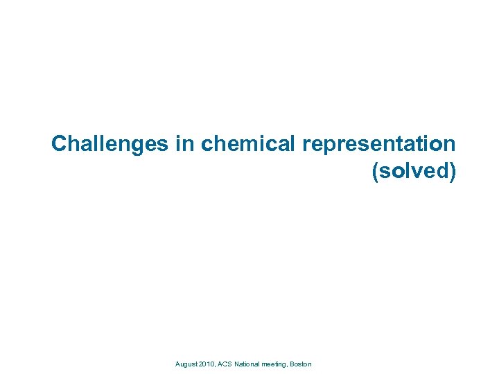 Challenges in chemical representation (solved) August 2010, ACS National meeting, Boston 