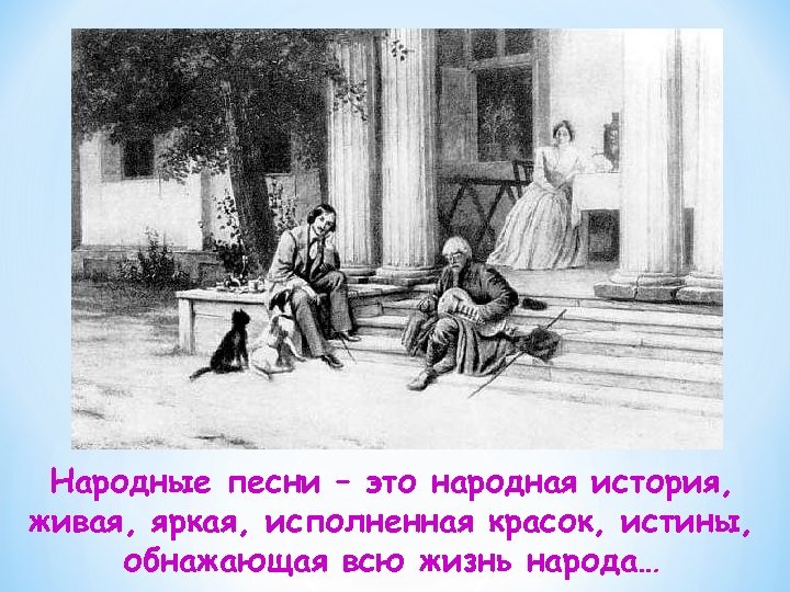 Народные песни – это народная история, живая, яркая, исполненная красок, истины, обнажающая всю жизнь