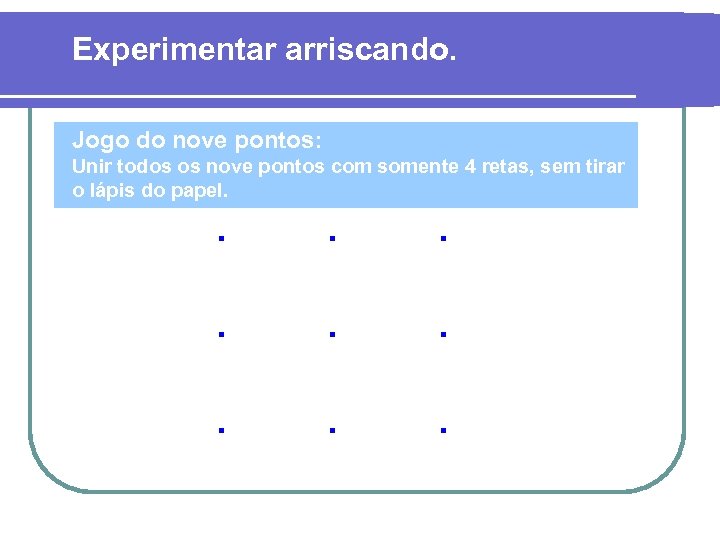 Experimentar arriscando. Jogo do nove pontos: Unir todos os nove pontos com somente 4