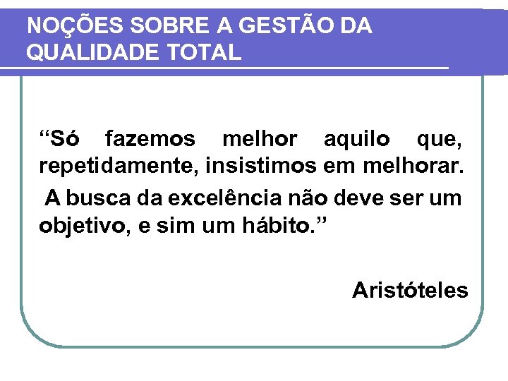 NOÇÕES SOBRE A GESTÃO DA QUALIDADE TOTAL “Só fazemos melhor aquilo que, repetidamente, insistimos