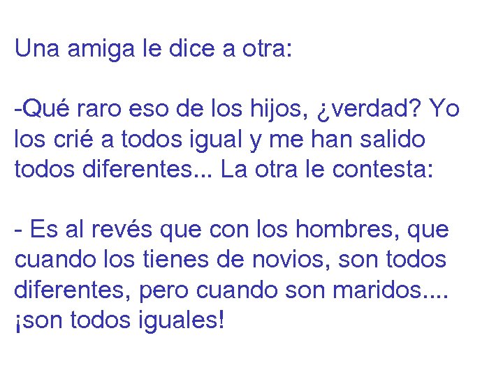 Una amiga le dice a otra: -Qué raro eso de los hijos, ¿verdad? Yo