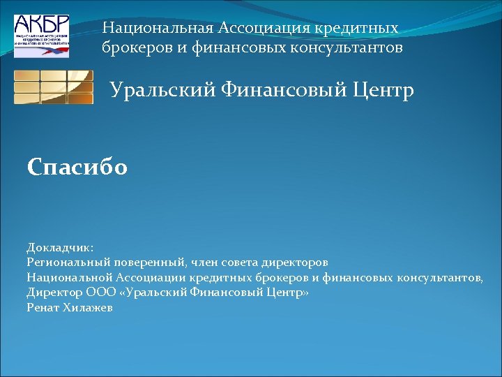 Национальная Ассоциация кредитных брокеров и финансовых консультантов Уральский Финансовый Центр Спасибо Докладчик: Региональный поверенный,