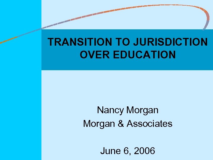 TRANSITION TO JURISDICTION OVER EDUCATION Nancy Morgan & Associates June 6, 2006 