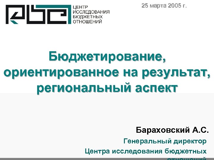 25 марта 2005 г. Бюджетирование, ориентированное на результат, региональный аспект Бараховский А. С. Генеральный