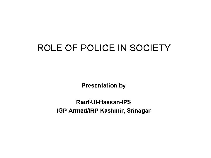 ROLE OF POLICE IN SOCIETY Presentation by Rauf Ul Hassan IPS IGP Armed/IRP Kashmir,