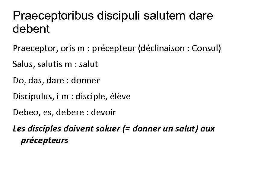 Praeceptoribus discipuli salutem dare debent Praeceptor, oris m : précepteur (déclinaison : Consul) Salus,