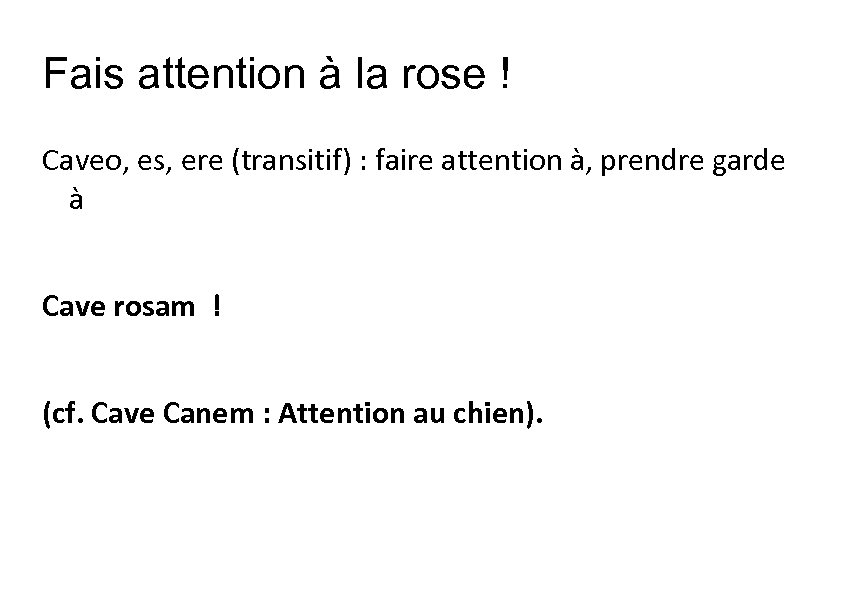 Fais attention à la rose ! Caveo, es, ere (transitif) : faire attention à,