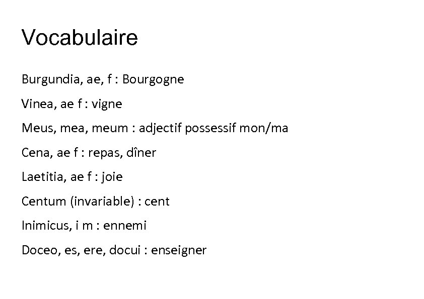 Vocabulaire Burgundia, ae, f : Bourgogne Vinea, ae f : vigne Meus, mea, meum