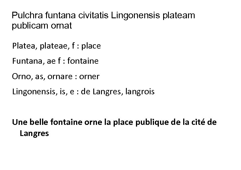 Pulchra funtana civitatis Lingonensis plateam publicam ornat Platea, plateae, f : place Funtana, ae
