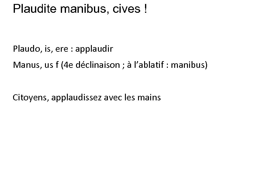 Plaudite manibus, cives ! Plaudo, is, ere : applaudir Manus, us f (4 e