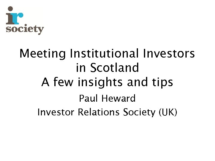 Meeting Institutional Investors in Scotland A few insights and tips Paul Heward Investor Relations