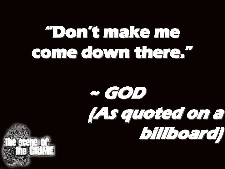 “Don’t make me come down there. ” ~ GOD (As quoted on a billboard)