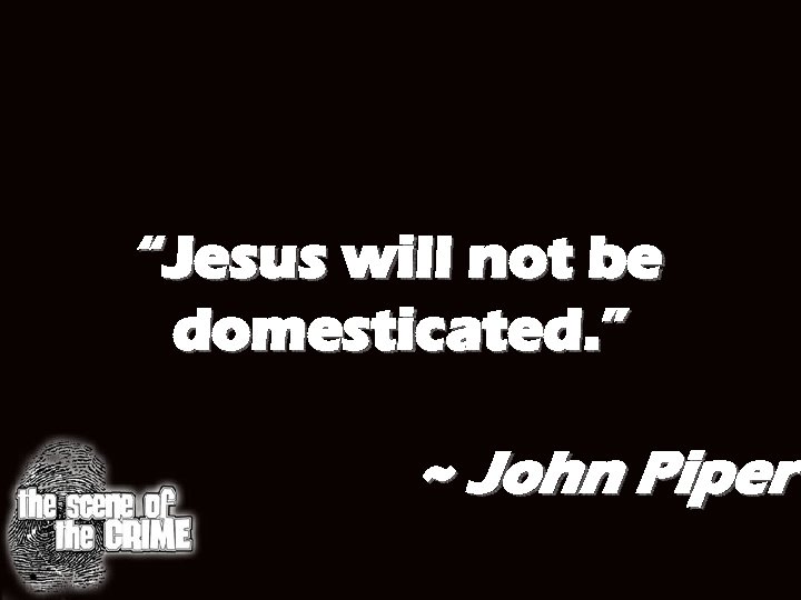 “Jesus will not be domesticated. ” ~ John Piper 