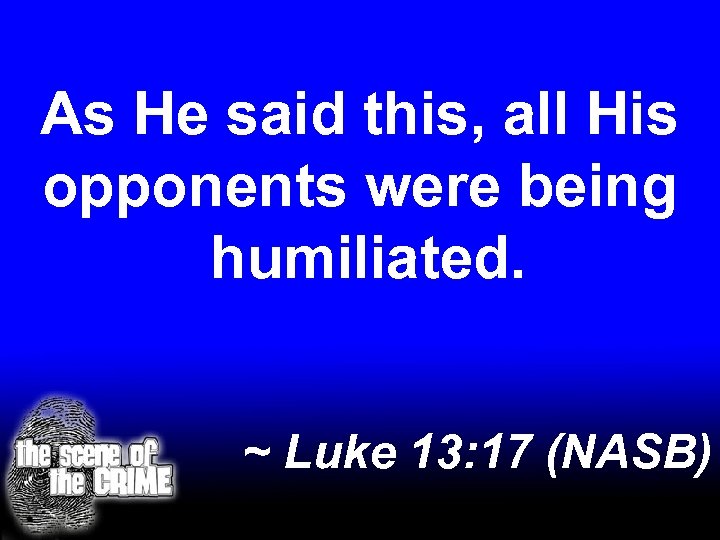 As He said this, all His opponents were being humiliated. ~ Luke 13: 17