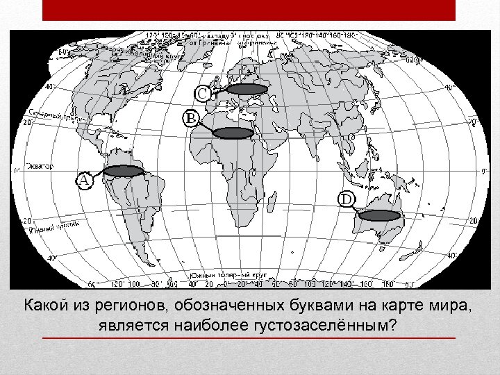 Какой из регионов, обозначенных буквами на карте мира, является наиболее густозаселённым? 