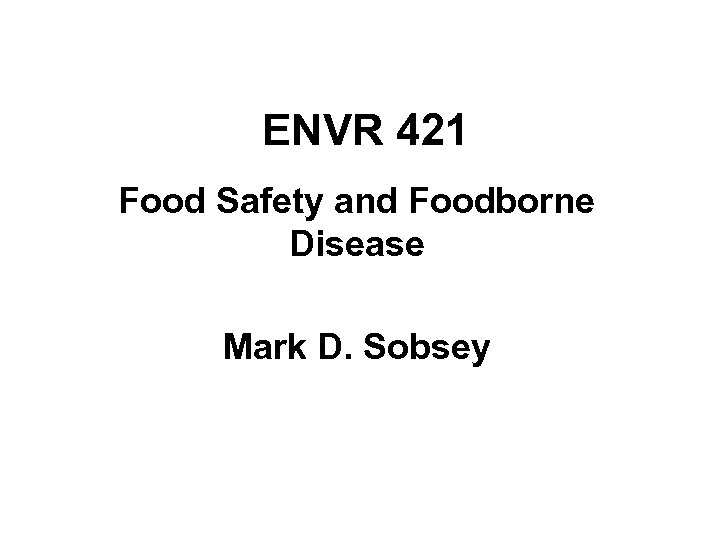 ENVR 421 Food Safety and Foodborne Disease Mark D. Sobsey 