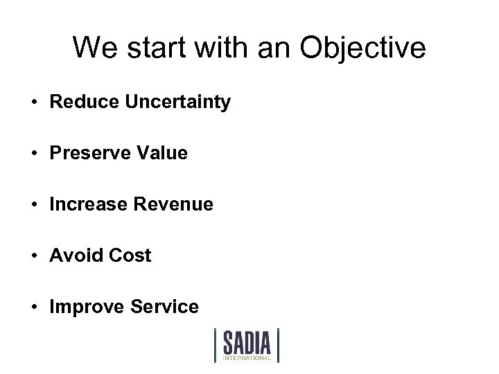 We start with an Objective • Reduce Uncertainty • Preserve Value • Increase Revenue