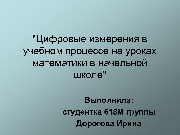 "Цифровые измерения в учебном процессе на уроках математики в начальной школе" Выполнила: студентка 618