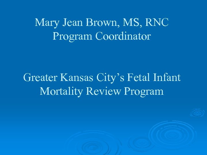 Mary Jean Brown, MS, RNC Program Coordinator Greater Kansas City’s Fetal Infant Mortality Review