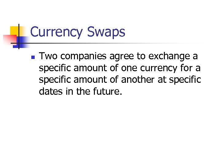 Currency Swaps n Two companies agree to exchange a specific amount of one currency