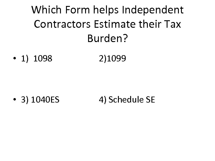 Which Form helps Independent Contractors Estimate their Tax Burden? • 1) 1098 2)1099 •