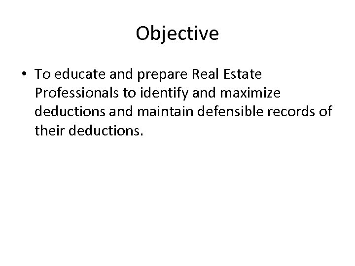 Objective • To educate and prepare Real Estate Professionals to identify and maximize deductions