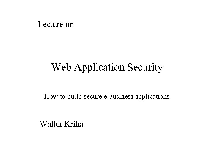 Lecture on Web Application Security How to build secure e-business applications Walter Kriha 