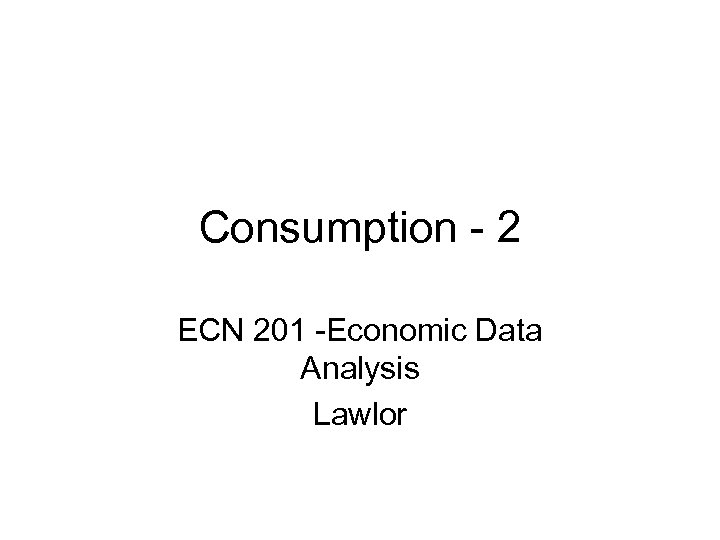 Consumption - 2 ECN 201 -Economic Data Analysis Lawlor 