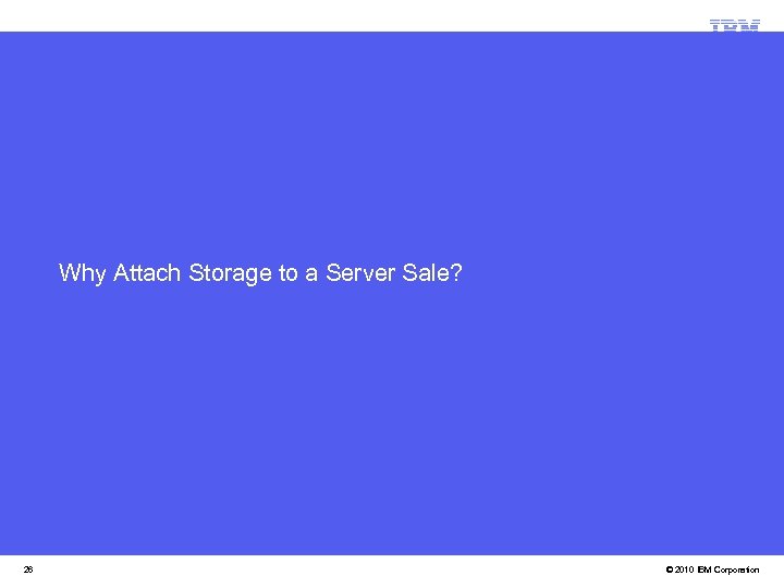 Why Attach Storage to a Server Sale? 26 © 2010 IBM Corporation 