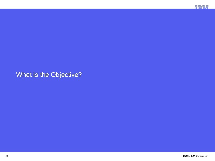 What is the Objective? 3 © 2010 IBM Corporation 