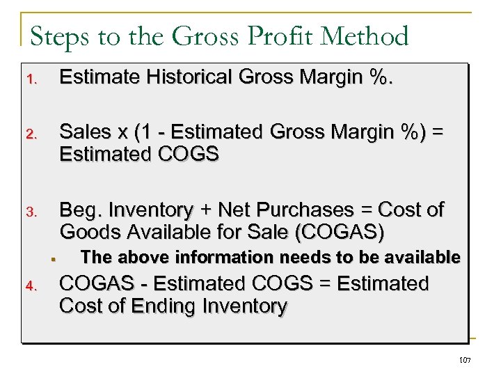 Steps to the Gross Profit Method 1. Estimate Historical Gross Margin %. 2. Sales