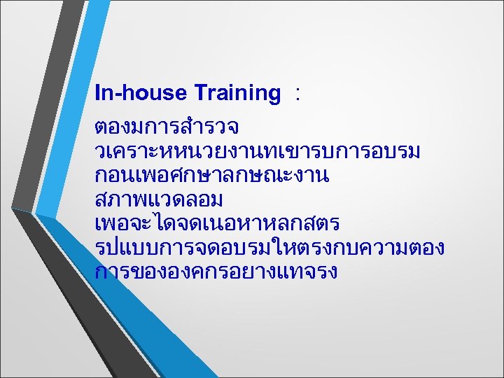 In-house Training : ตองมการสำรวจ วเคราะหหนวยงานทเขารบการอบรม กอนเพอศกษาลกษณะงาน สภาพแวดลอม เพอจะไดจดเนอหาหลกสตร รปแบบการจดอบรมใหตรงกบความตอง การขององคกรอยางแทจรง 