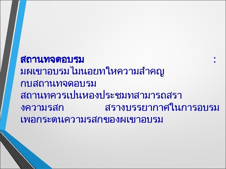 สถานทจดอบรม : มผเขาอบรมไมนอยทใหความสำคญ กบสถานทจดอบรม สถานทควรเปนหองประชมทสามารถสรา งความรสก สรางบรรยากาศในการอบรม เพอกระตนความรสกของผเขาอบรม 