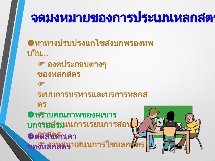 จดมงหมายของการประเมนหลกสตร หาทางปรบปรงแกไขสงบกพรองทพ บใน. . . องคประกอบตางๆ ของหลกสตร ระบบการบรหารและบรการหลกส ตร ทราบคณภาพของผเขาร งานดำเนนการเรยนการสอนตามห บการอบรม ลกสตร ตดสนคณคา